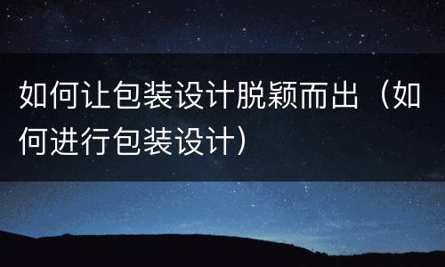 如何让包装设计脱颖而出（如何进行包装设计）