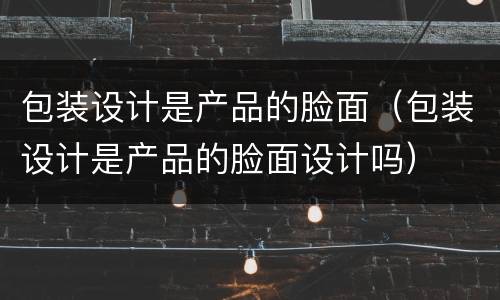 包装设计是产品的脸面（包装设计是产品的脸面设计吗）