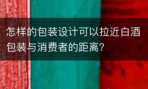 怎样的包装设计可以拉近白酒包装与消费者的距离？