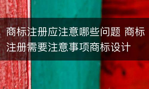商标注册应注意哪些问题 商标注册需要注意事项商标设计