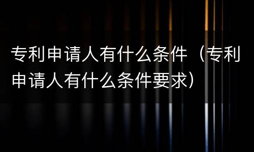 专利申请人有什么条件（专利申请人有什么条件要求）