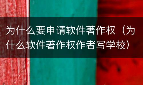 为什么要申请软件著作权（为什么软件著作权作者写学校）