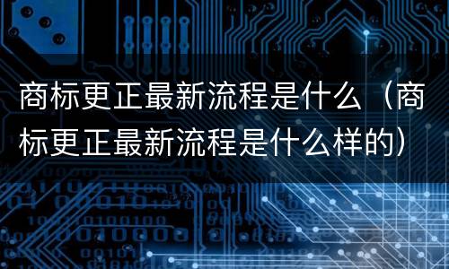 商标更正最新流程是什么（商标更正最新流程是什么样的）
