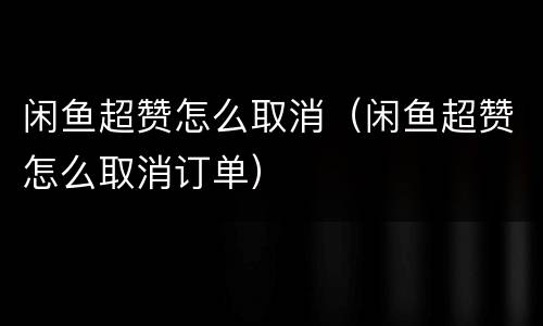 闲鱼超赞怎么取消（闲鱼超赞怎么取消订单）