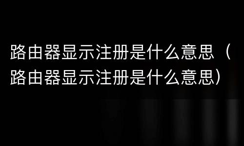 路由器显示注册是什么意思（路由器显示注册是什么意思）