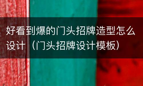 好看到爆的门头招牌造型怎么设计（门头招牌设计模板）