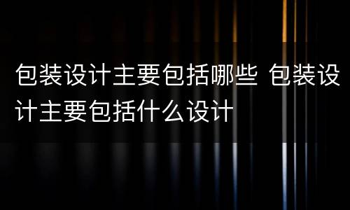 包装设计主要包括哪些 包装设计主要包括什么设计