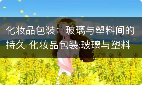 化妆品包装：玻璃与塑料间的持久 化妆品包装:玻璃与塑料间的持久度