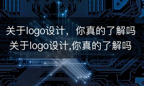 关于logo设计，你真的了解吗 关于logo设计,你真的了解吗英文