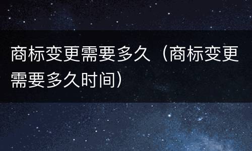 商标变更需要多久（商标变更需要多久时间）