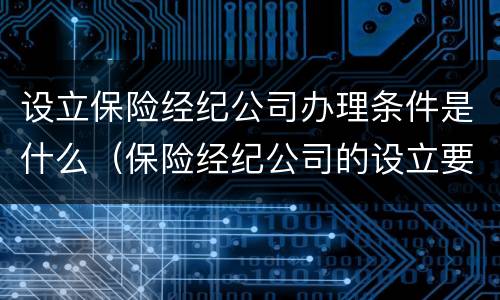 设立保险经纪公司办理条件是什么（保险经纪公司的设立要求）