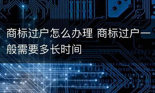 商标过户怎么办理 商标过户一般需要多长时间