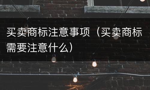 买卖商标注意事项（买卖商标需要注意什么）