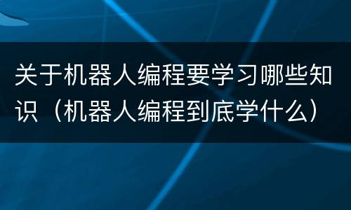 关于机器人编程要学习哪些知识（机器人编程到底学什么）