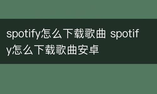 spotify怎么下载歌曲 spotify怎么下载歌曲安卓