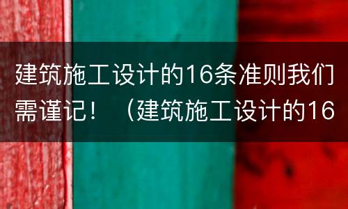 建筑施工设计的16条准则我们需谨记！（建筑施工设计的16条准则我们需谨记什么）