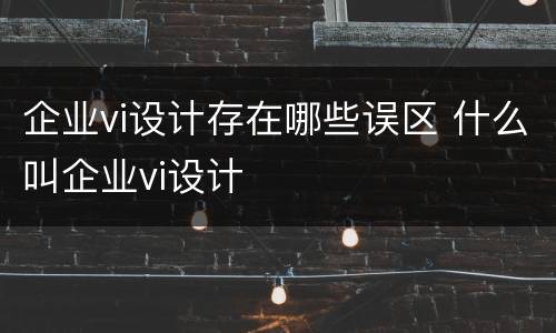 企业vi设计存在哪些误区 什么叫企业vi设计