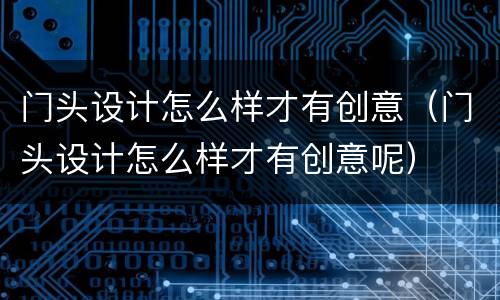 门头设计怎么样才有创意（门头设计怎么样才有创意呢）