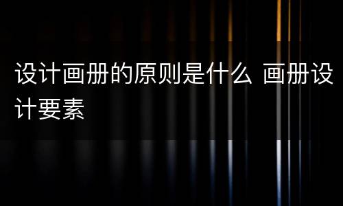 设计画册的原则是什么 画册设计要素
