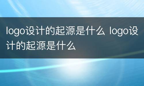 logo设计的起源是什么 logo设计的起源是什么