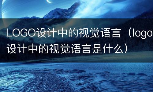 LOGO设计中的视觉语言（logo设计中的视觉语言是什么）