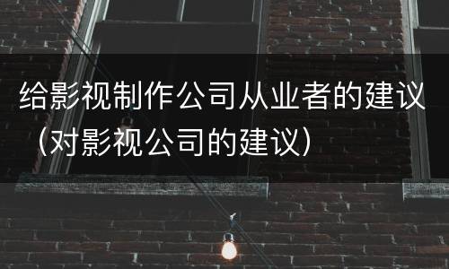 给影视制作公司从业者的建议（对影视公司的建议）