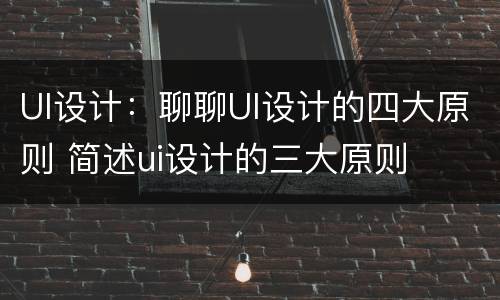 UI设计：聊聊UI设计的四大原则 简述ui设计的三大原则