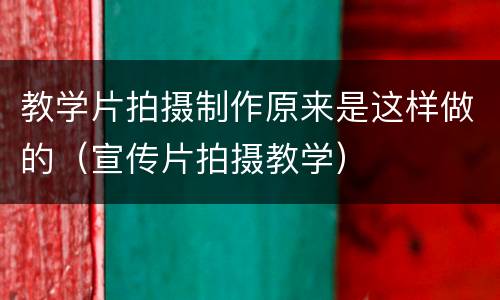 教学片拍摄制作原来是这样做的（宣传片拍摄教学）