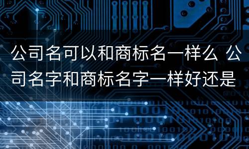 公司名可以和商标名一样么 公司名字和商标名字一样好还是不好