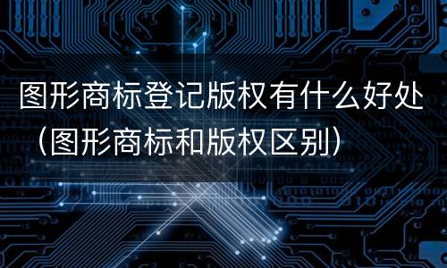 图形商标登记版权有什么好处（图形商标和版权区别）