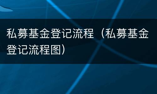 私募基金登记流程（私募基金登记流程图）