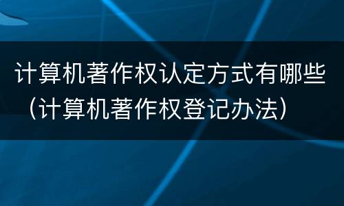 计算机著作权认定方式有哪些（计算机著作权登记办法）