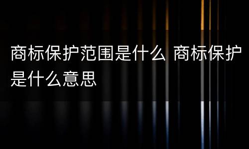 商标保护范围是什么 商标保护是什么意思