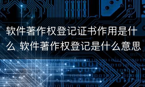 软件著作权登记证书作用是什么 软件著作权登记是什么意思