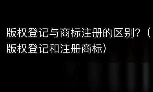 版权登记与商标注册的区别?（版权登记和注册商标）