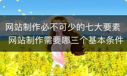 网站制作必不可少的七大要素 网站制作需要哪三个基本条件?