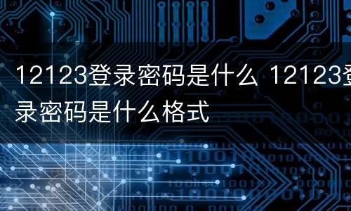 12123登录密码是什么 12123登录密码是什么格式