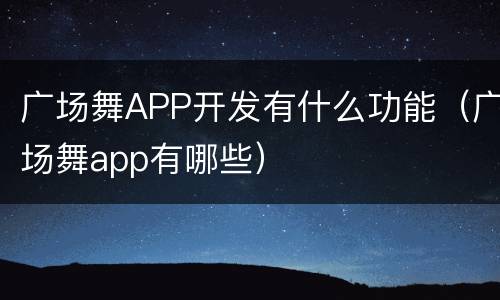 广场舞APP开发有什么功能（广场舞app有哪些）