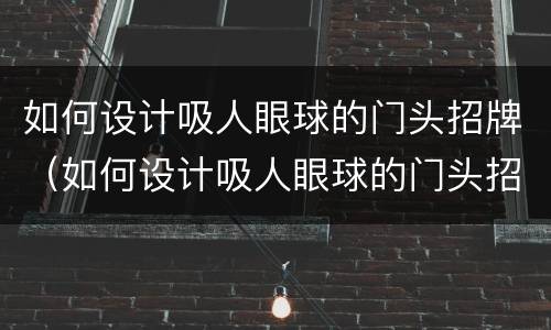 如何设计吸人眼球的门头招牌（如何设计吸人眼球的门头招牌视频）