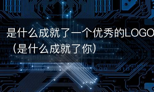 是什么成就了一个优秀的LOGO（是什么成就了你）