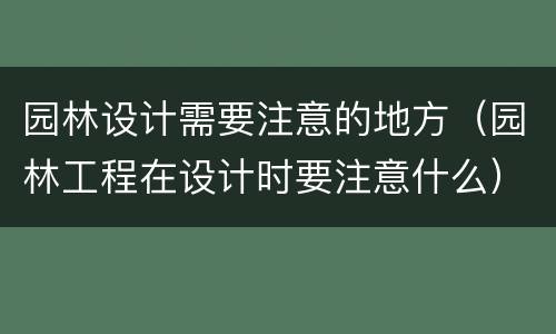 园林设计需要注意的地方（园林工程在设计时要注意什么）