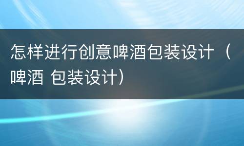 怎样进行创意啤酒包装设计（啤酒 包装设计）