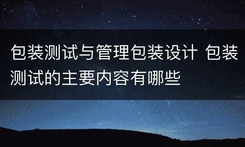 包装测试与管理包装设计 包装测试的主要内容有哪些