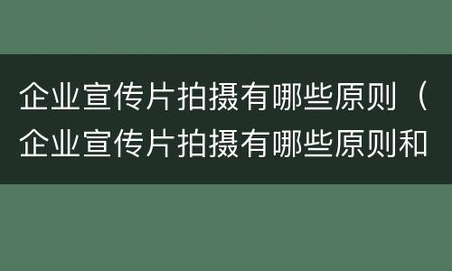 企业宣传片拍摄有哪些原则（企业宣传片拍摄有哪些原则和方法）