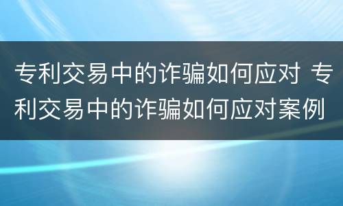 专利交易中的诈骗如何应对 专利交易中的诈骗如何应对案例
