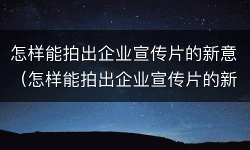 怎样能拍出企业宣传片的新意（怎样能拍出企业宣传片的新意呢）
