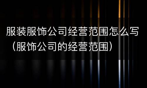 服装服饰公司经营范围怎么写（服饰公司的经营范围）