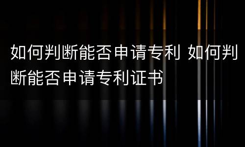 如何判断能否申请专利 如何判断能否申请专利证书