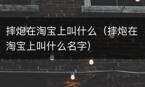 摔炮在淘宝上叫什么（摔炮在淘宝上叫什么名字）