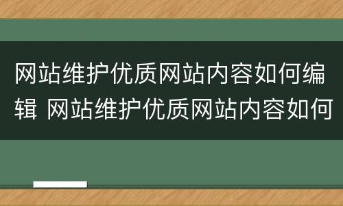 网站维护优质网站内容如何编辑 网站维护优质网站内容如何编辑出来